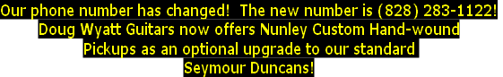 Our phone number has changed!  The new number is (828) 283-1122!
Doug Wyatt Guitars now offers Nunley Custom Hand-wound
Pickups as an optional upgrade to our standard 
Seymour Duncans!